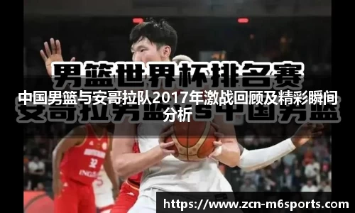 中国男篮与安哥拉队2017年激战回顾及精彩瞬间分析