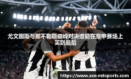 尤文图斯与那不勒斯巅峰对决谁能在意甲赛场上笑到最后